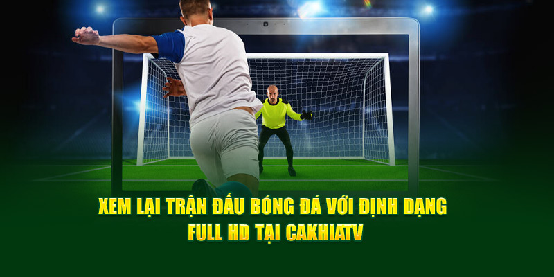 CakhiaTV Link Trực Tiếp Bóng Đá Không Về Thì Mình Về 14 Xem lại trận đấu bóng đá với định dạng Full HD tại Cakhia TV